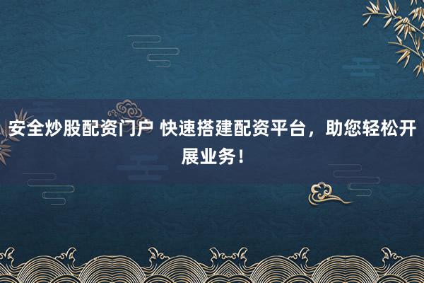安全炒股配资门户 快速搭建配资平台，助您轻松开展业务！