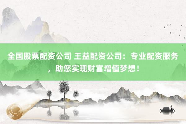 全国股票配资公司 王益配资公司：专业配资服务，助您实现财富增值梦想！