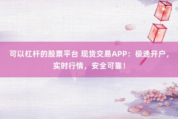 可以杠杆的股票平台 现货交易APP：极速开户，实时行情，安全可靠！