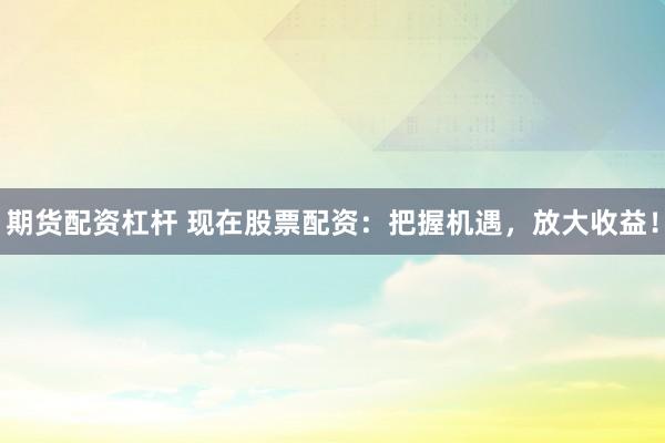期货配资杠杆 现在股票配资：把握机遇，放大收益！