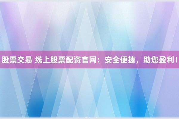 股票交易 线上股票配资官网：安全便捷，助您盈利！