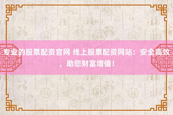 专业的股票配资官网 线上股票配资网站：安全高效，助您财富增值！