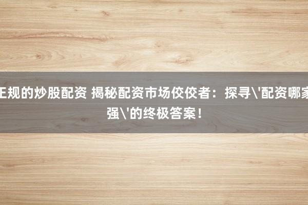 正规的炒股配资 揭秘配资市场佼佼者：探寻'配资哪家强'的终极答案！