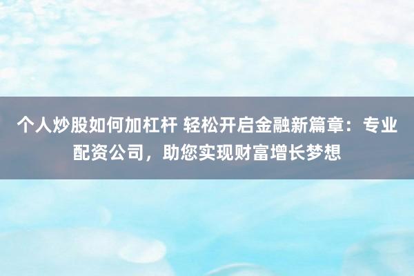 个人炒股如何加杠杆 轻松开启金融新篇章：专业配资公司，助您实现财富增长梦想