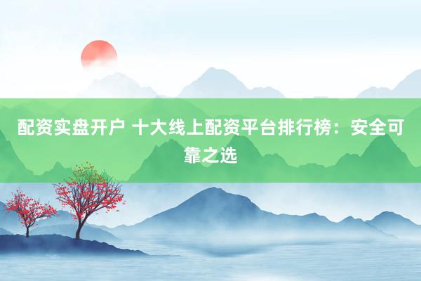 配资实盘开户 十大线上配资平台排行榜：安全可靠之选