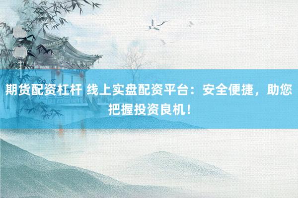 期货配资杠杆 线上实盘配资平台：安全便捷，助您把握投资良机！