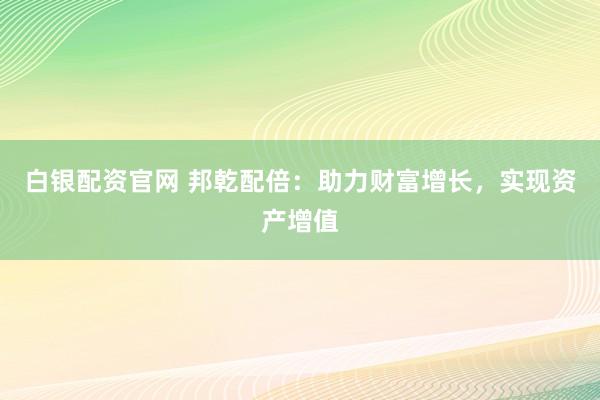 白银配资官网 邦乾配倍：助力财富增长，实现资产增值
