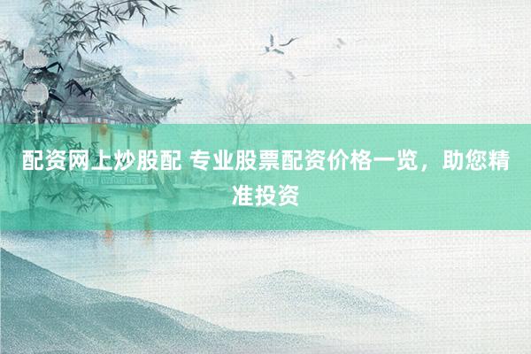 配资网上炒股配 专业股票配资价格一览，助您精准投资