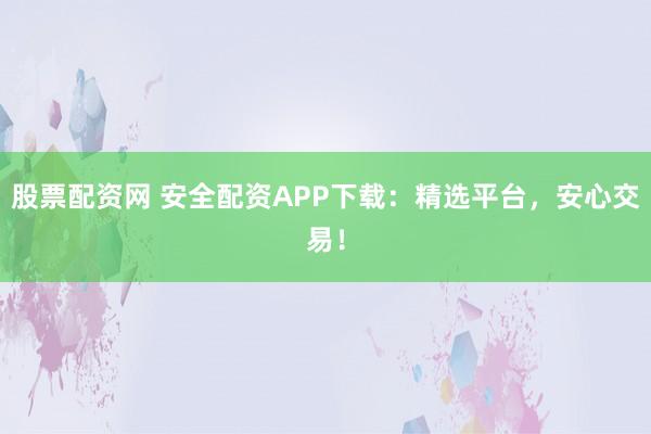 股票配资网 安全配资APP下载：精选平台，安心交易！