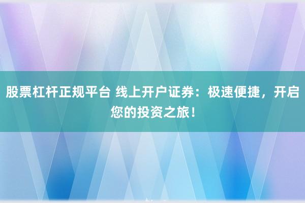 股票杠杆正规平台 线上开户证券：极速便捷，开启您的投资之旅！