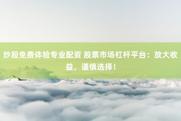 炒股免费体验专业配资 股票市场杠杆平台：放大收益，谨慎选择！