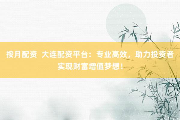 按月配资  大连配资平台：专业高效，助力投资者实现财富增值梦想！