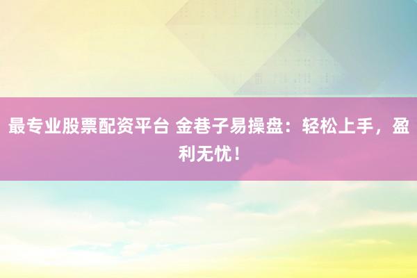 最专业股票配资平台 金巷子易操盘：轻松上手，盈利无忧！
