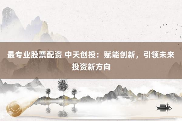 最专业股票配资 中天创投：赋能创新，引领未来投资新方向