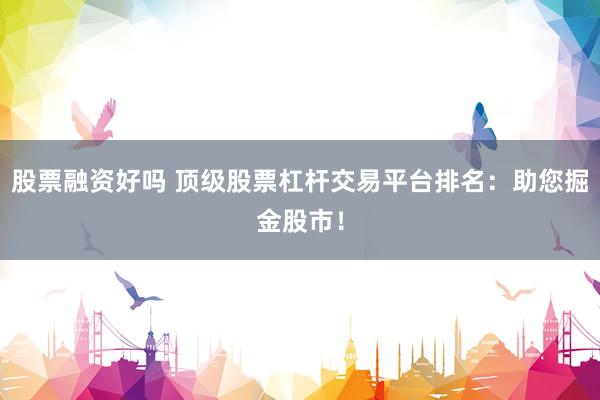 股票融资好吗 顶级股票杠杆交易平台排名：助您掘金股市！