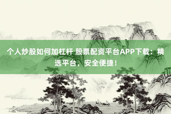 个人炒股如何加杠杆 股票配资平台APP下载：精选平台，安全便捷！