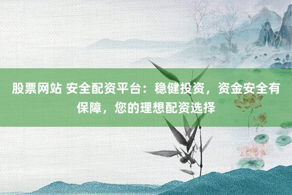 股票网站 安全配资平台：稳健投资，资金安全有保障，您的理想配资选择