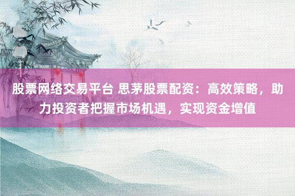 股票网络交易平台 思茅股票配资：高效策略，助力投资者把握市场机遇，实现资金增值