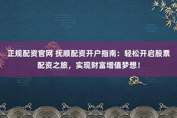 正规配资官网 抚顺配资开户指南：轻松开启股票配资之旅，实现财富增值梦想！
