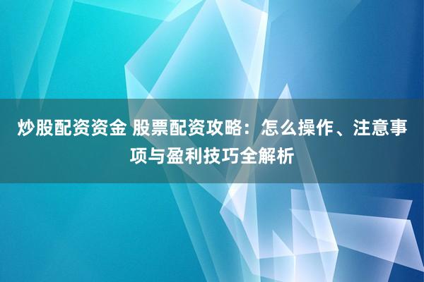 炒股配资资金 股票配资攻略：怎么操作、注意事项与盈利技巧全解析