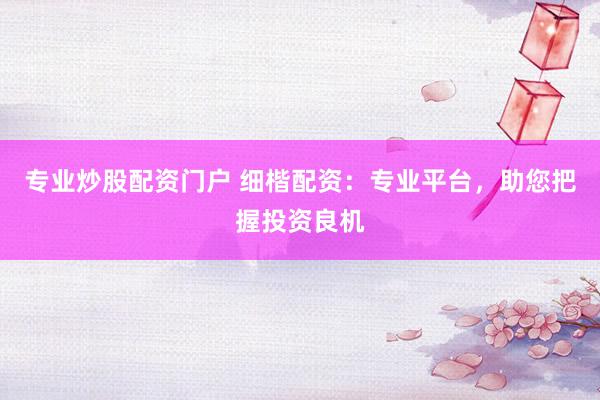 专业炒股配资门户 细楷配资：专业平台，助您把握投资良机