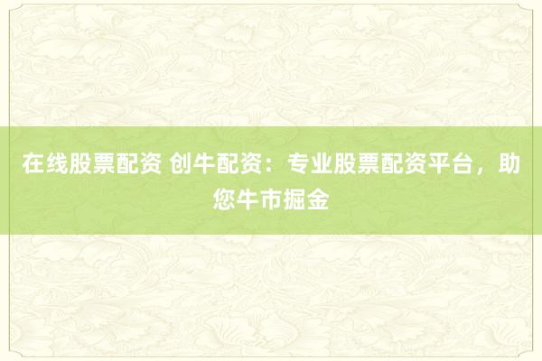 在线股票配资 创牛配资：专业股票配资平台，助您牛市掘金