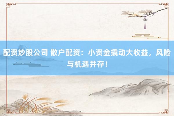 配资炒股公司 散户配资：小资金撬动大收益，风险与机遇并存！