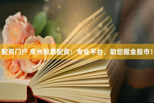 配资门户 泉州股票配资：专业平台，助您掘金股市！