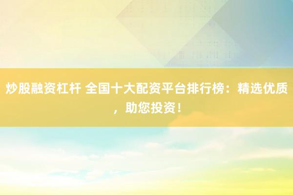 炒股融资杠杆 全国十大配资平台排行榜：精选优质，助您投资！