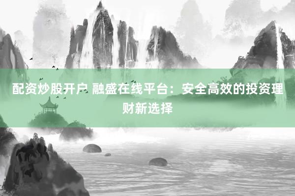 配资炒股开户 融盛在线平台：安全高效的投资理财新选择