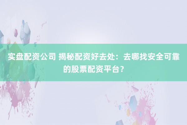 实盘配资公司 揭秘配资好去处：去哪找安全可靠的股票配资平台？