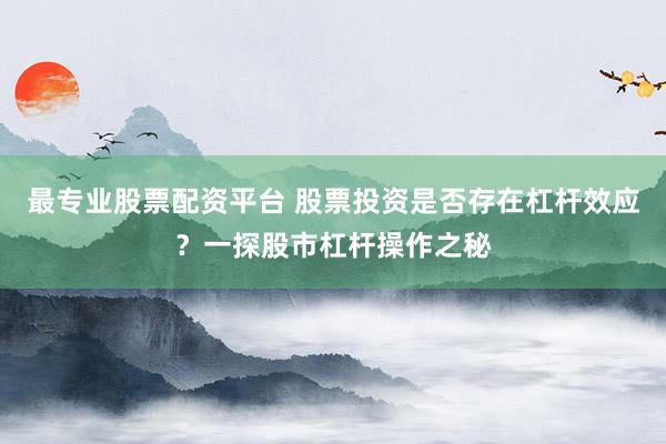 最专业股票配资平台 股票投资是否存在杠杆效应？一探股市杠杆操作之秘