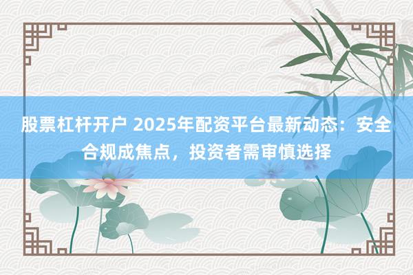 股票杠杆开户 2025年配资平台最新动态：安全合规成焦点，投资者需审慎选择