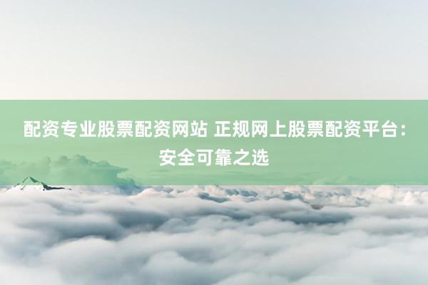 配资专业股票配资网站 正规网上股票配资平台：安全可靠之选