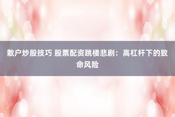 散户炒股技巧 股票配资跳楼悲剧：高杠杆下的致命风险