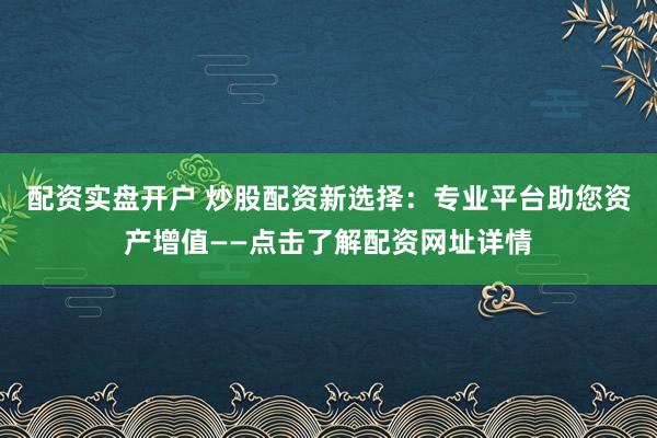 配资实盘开户 炒股配资新选择：专业平台助您资产增值——点击了解配资网址详情