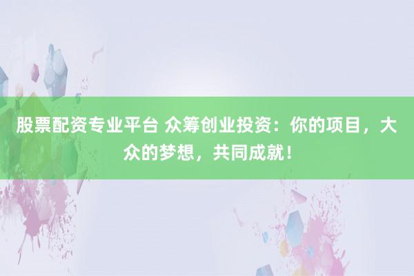 股票配资专业平台 众筹创业投资：你的项目，大众的梦想，共同成就！