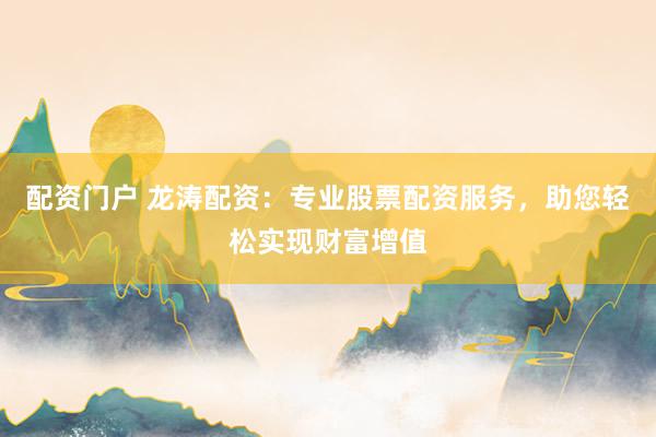 配资门户 龙涛配资：专业股票配资服务，助您轻松实现财富增值