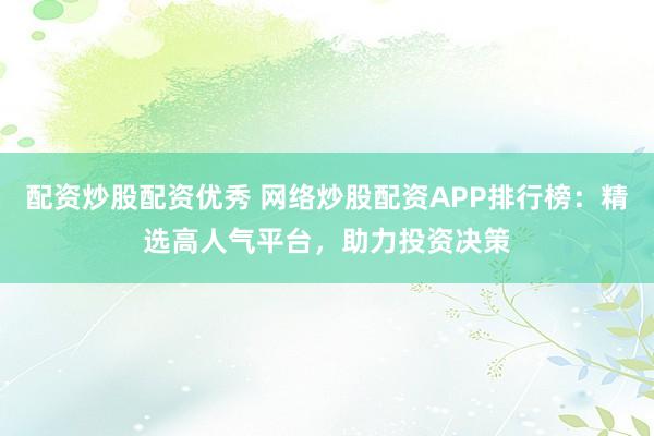 配资炒股配资优秀 网络炒股配资APP排行榜：精选高人气平台，助力投资决策