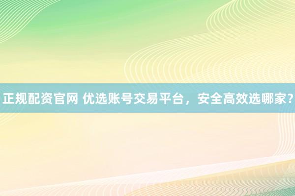 正规配资官网 优选账号交易平台，安全高效选哪家？