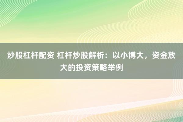炒股杠杆配资 杠杆炒股解析：以小博大，资金放大的投资策略举例