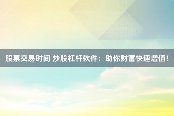 股票交易时间 炒股杠杆软件：助你财富快速增值！