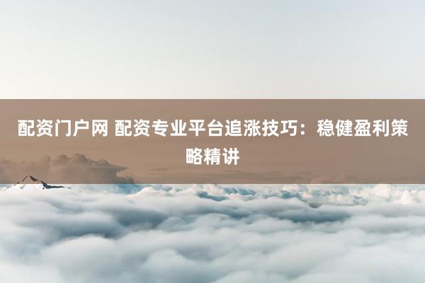配资门户网 配资专业平台追涨技巧：稳健盈利策略精讲