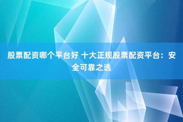 股票配资哪个平台好 十大正规股票配资平台：安全可靠之选