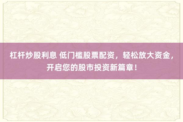 杠杆炒股利息 低门槛股票配资，轻松放大资金，开启您的股市投资新篇章！