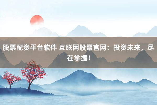 股票配资平台软件 互联网股票官网：投资未来，尽在掌握！