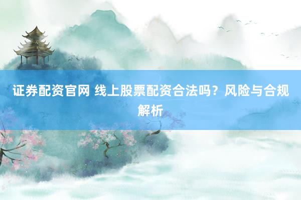 证券配资官网 线上股票配资合法吗？风险与合规解析