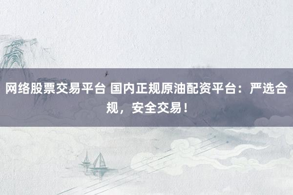 网络股票交易平台 国内正规原油配资平台：严选合规，安全交易！