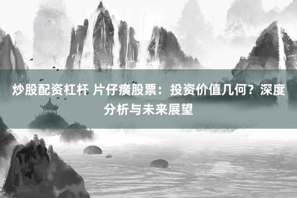 炒股配资杠杆 片仔癀股票：投资价值几何？深度分析与未来展望