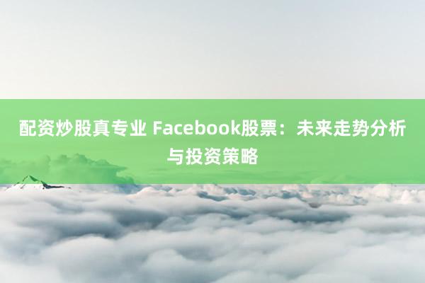 配资炒股真专业 Facebook股票：未来走势分析与投资策略